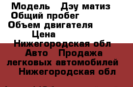  › Модель ­ Дэу матиз › Общий пробег ­ 92 000 › Объем двигателя ­ 800 › Цена ­ 100 000 - Нижегородская обл. Авто » Продажа легковых автомобилей   . Нижегородская обл.